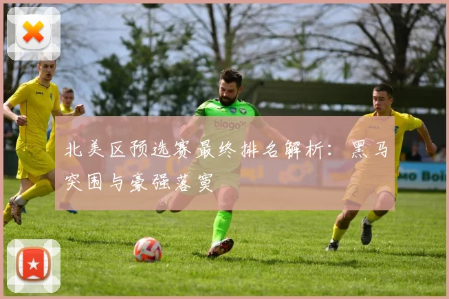 北美区预选赛最终排名解析：黑马突围与豪强落寞
