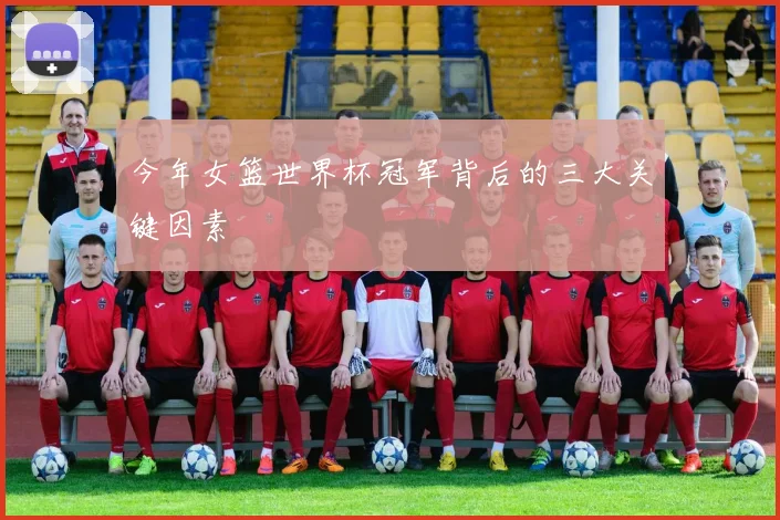 今年女篮世界杯冠军背后的三大关键因素