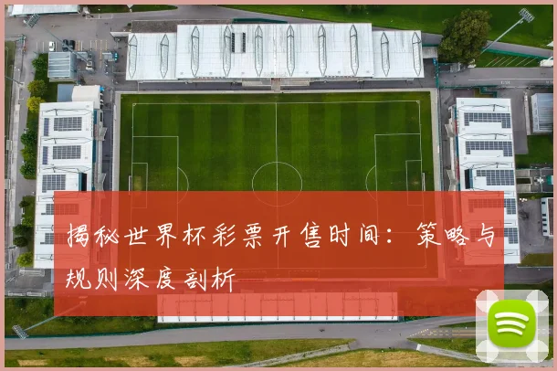 揭秘世界杯彩票开售时间：策略与规则深度剖析