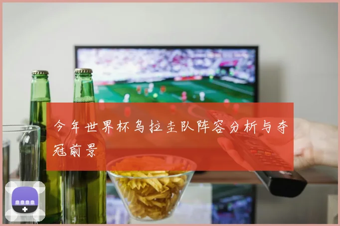 今年世界杯乌拉圭队阵容分析与夺冠前景