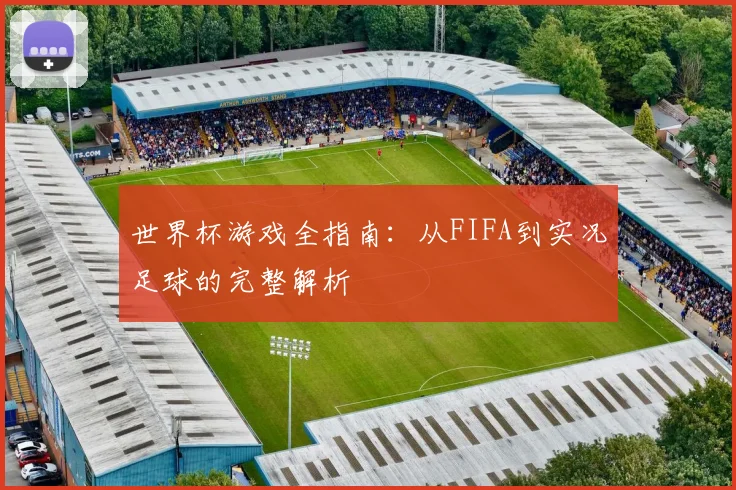 世界杯游戏全指南：从FIFA到实况足球的完整解析