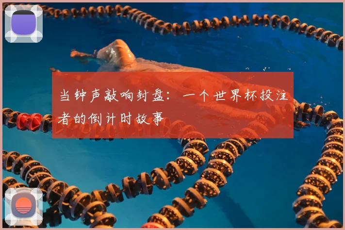 当钟声敲响封盘:一个世界杯投注者的倒计时故事