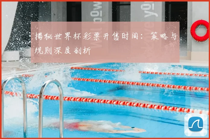 揭秘世界杯彩票开售时间：策略与规则深度剖析