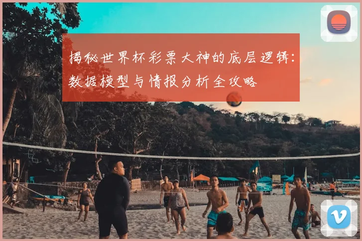 揭秘世界杯彩票大神的底层逻辑：数据模型与情报分析全攻略