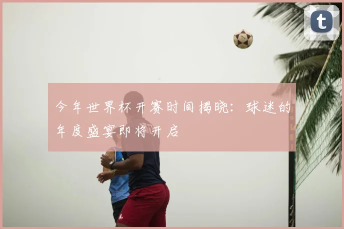 今年世界杯开赛时间揭晓：球迷的年度盛宴即将开启