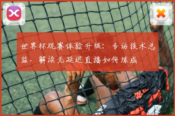 世界杯观赛体验升级：专访技术总监，解读无延迟直播如何炼成