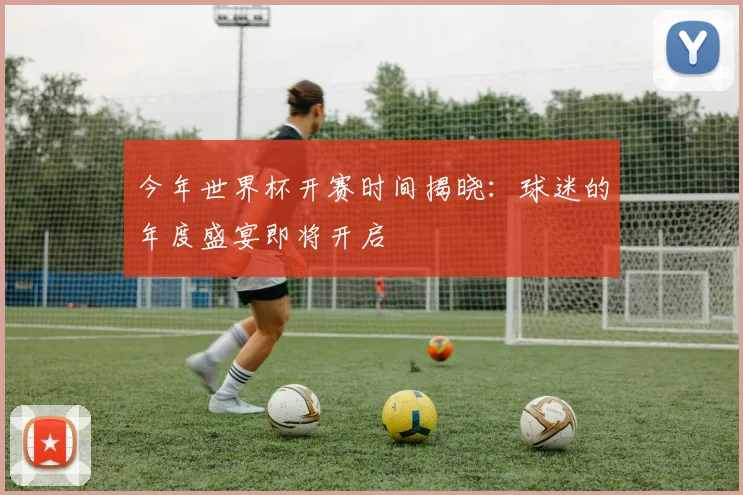 今年世界杯开赛时间揭晓：球迷的年度盛宴即将开启
