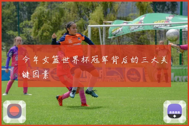 今年女篮世界杯冠军背后的三大关键因素