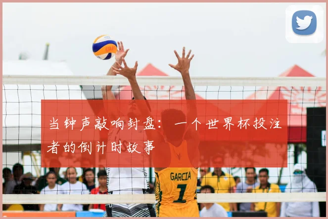 当钟声敲响封盘:一个世界杯投注者的倒计时故事