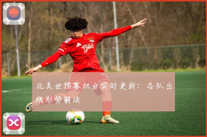 北美世预赛积分实时更新：各队出线形势解读