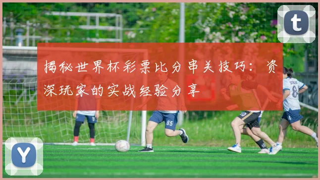 揭秘世界杯彩票比分串关技巧：资深玩家的实战经验分享