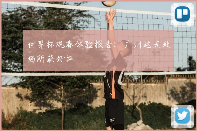 世界杯观赛体验报告：广州这五处场所获好评