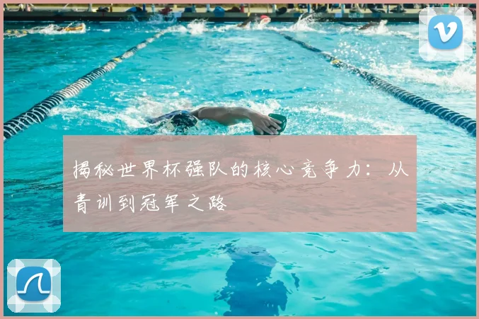 揭秘世界杯强队的核心竞争力：从青训到冠军之路
