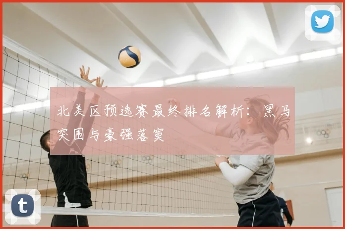 北美区预选赛最终排名解析：黑马突围与豪强落寞