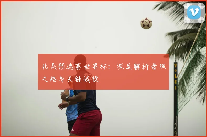 北美预选赛世界杯：深度解析晋级之路与关键战役