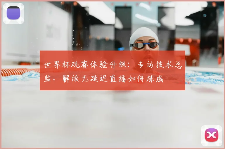 世界杯观赛体验升级：专访技术总监，解读无延迟直播如何炼成