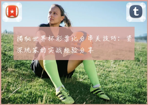 揭秘世界杯彩票比分串关技巧：资深玩家的实战经验分享