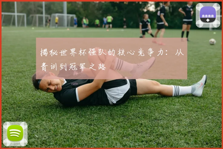 揭秘世界杯强队的核心竞争力：从青训到冠军之路