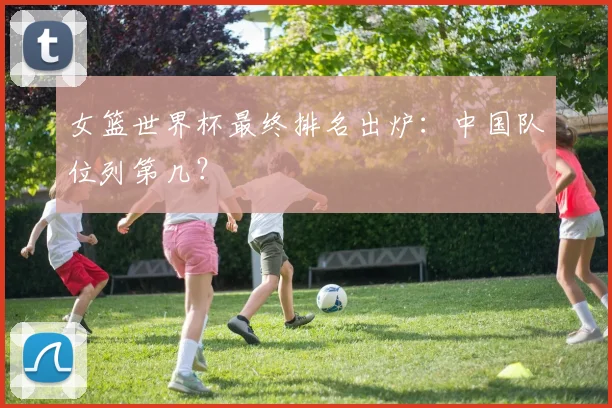 女篮世界杯最终排名出炉：中国队位列第几？