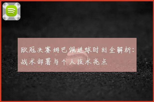 欧冠决赛姆巴佩进球时刻全解析：战术部署与个人技术亮点