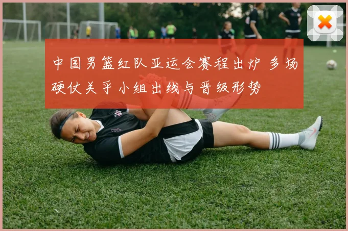 中国男篮红队亚运会赛程出炉 多场硬仗关乎小组出线与晋级形势