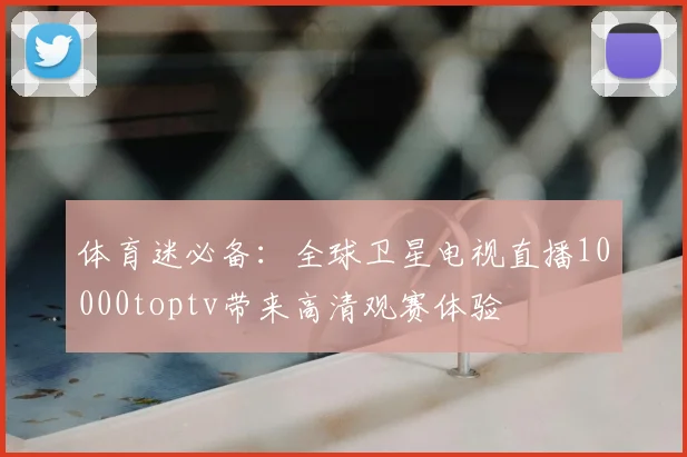 体育迷必备：全球卫星电视直播10000toptv带来高清观赛体验