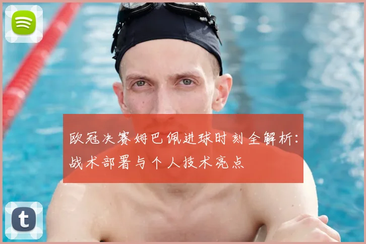 欧冠决赛姆巴佩进球时刻全解析：战术部署与个人技术亮点