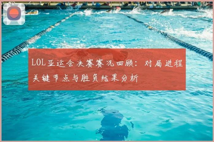 LOL亚运会决赛赛况回顾：对局进程关键节点与胜负结果分析