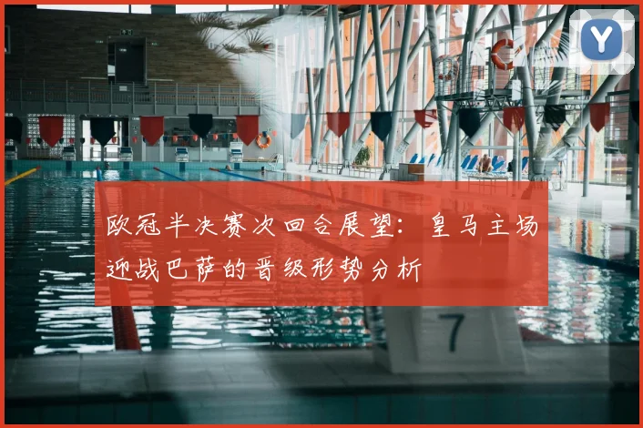 欧冠半决赛次回合展望：皇马主场迎战巴萨的晋级形势分析