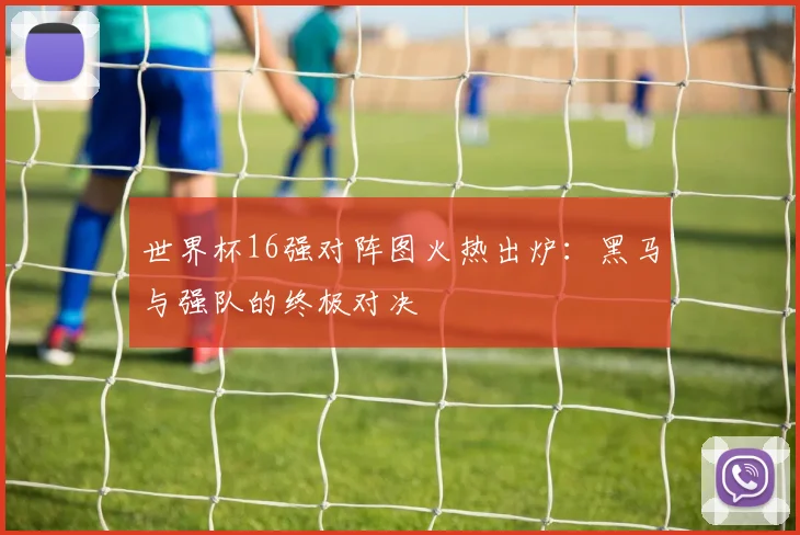 世界杯16强对阵图火热出炉：黑马与强队的终极对决