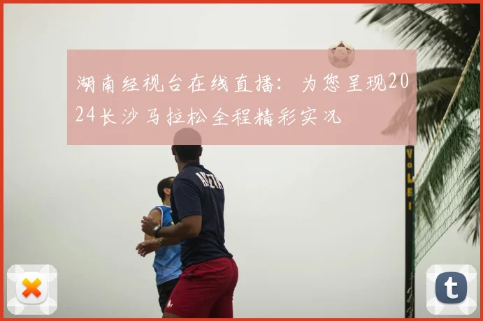 湖南经视台在线直播：为您呈现2024长沙马拉松全程精彩实况