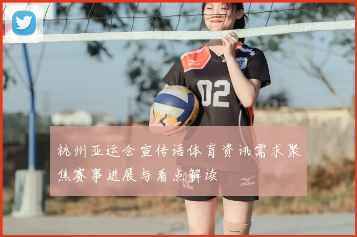 杭州亚运会宣传语体育资讯需求聚焦赛事进展与看点解读