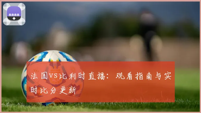 法国vs比利时直播：观看指南与实时比分更新