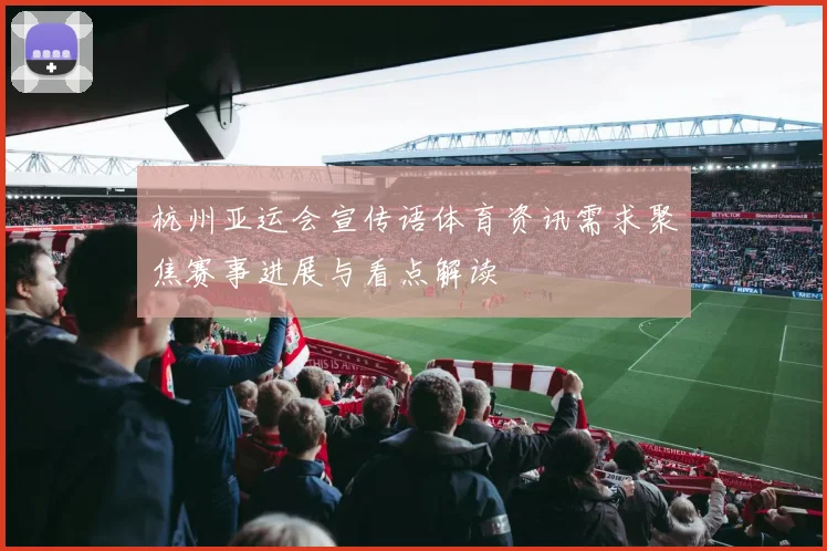 杭州亚运会宣传语体育资讯需求聚焦赛事进展与看点解读