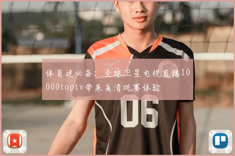 体育迷必备：全球卫星电视直播10000toptv带来高清观赛体验
