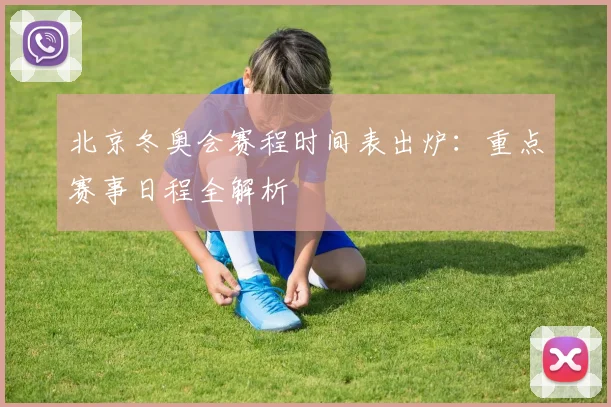 北京冬奥会赛程时间表出炉：重点赛事日程全解析