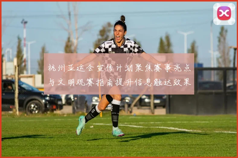 杭州亚运会宣传计划聚焦赛事亮点与文明观赛指南提升信息触达效果