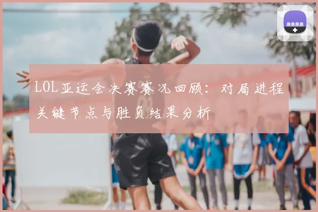 LOL亚运会决赛赛况回顾：对局进程关键节点与胜负结果分析