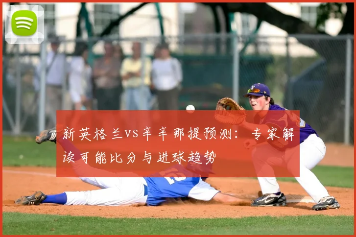 新英格兰vs辛辛那提预测：专家解读可能比分与进球趋势