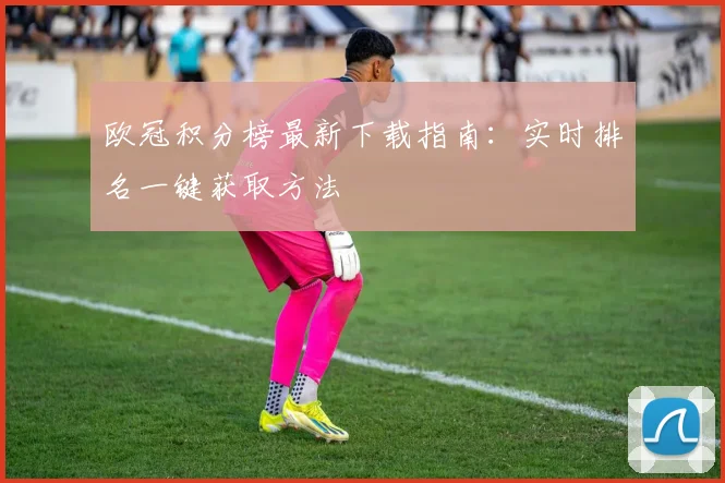 欧冠积分榜最新下载指南：实时排名一键获取方法