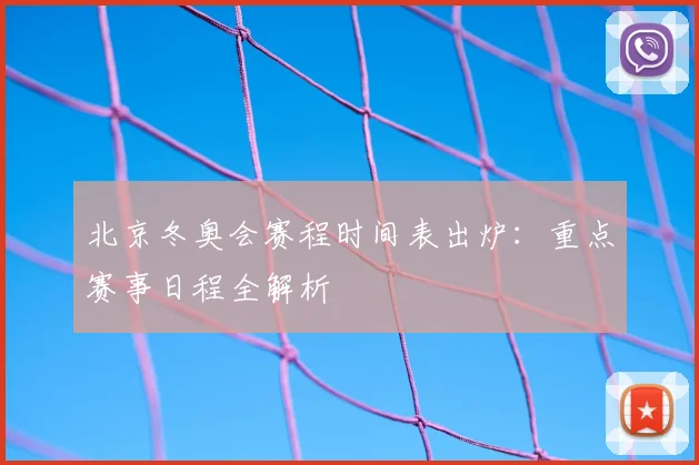 北京冬奥会赛程时间表出炉：重点赛事日程全解析