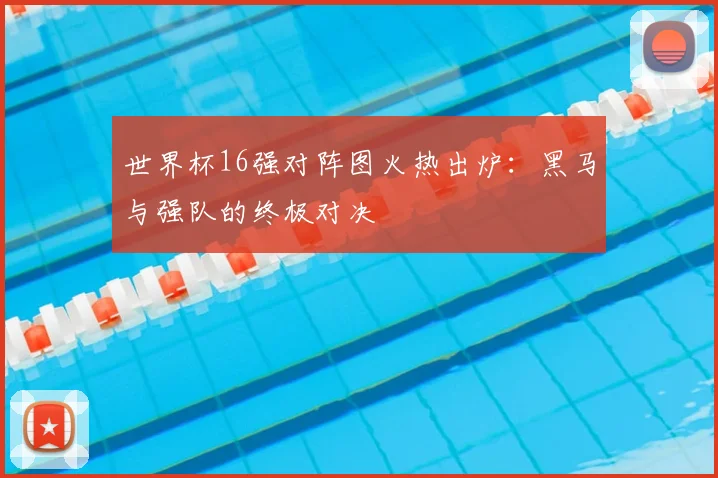 世界杯16强对阵图火热出炉：黑马与强队的终极对决