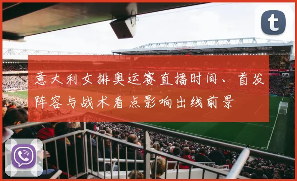 意大利女排奥运赛直播时间、首发阵容与战术看点影响出线前景