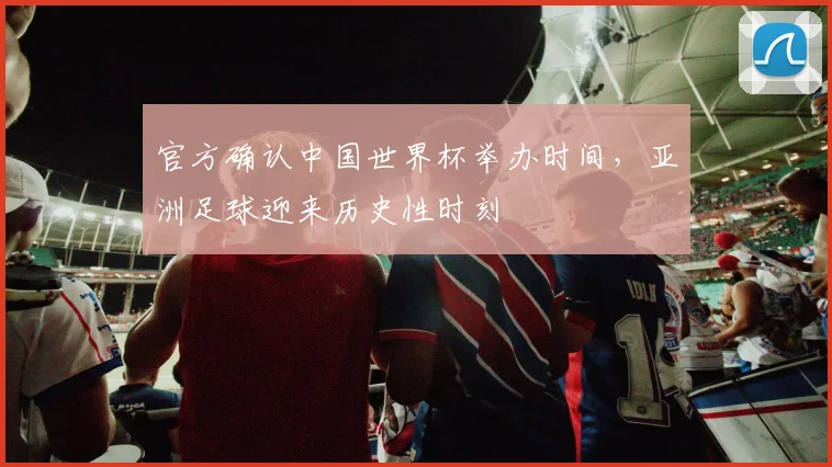 官方确认中国世界杯举办时间，亚洲足球迎来历史性时刻