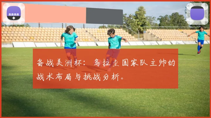 备战美洲杯：乌拉圭国家队主帅的战术布局与挑战分析。