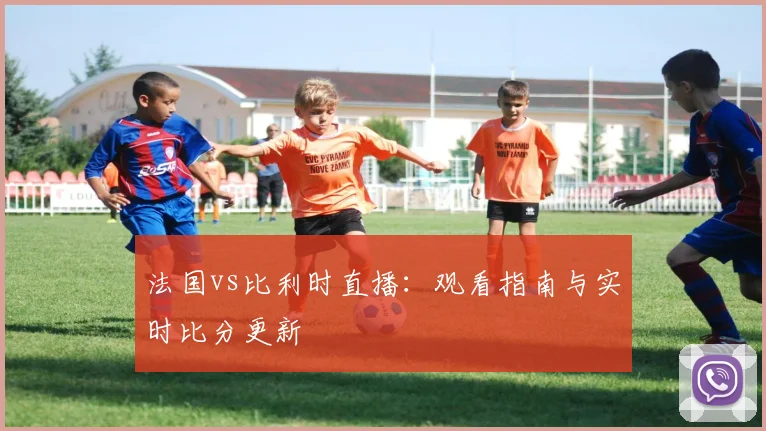 法国vs比利时直播：观看指南与实时比分更新