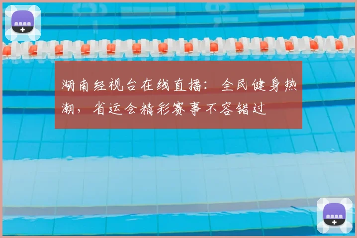 湖南经视台在线直播：全民健身热潮，省运会精彩赛事不容错过