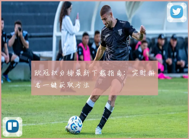 欧冠积分榜最新下载指南：实时排名一键获取方法