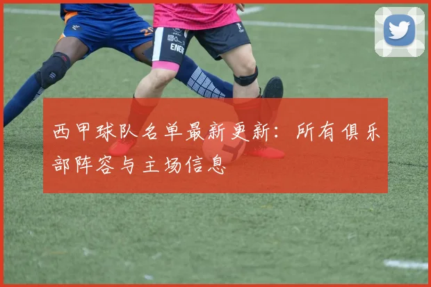 西甲球队名单最新更新：所有俱乐部阵容与主场信息