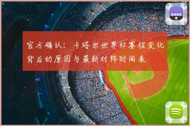 官方确认：卡塔尔世界杯赛程变化背后的原因与最新对阵时间表